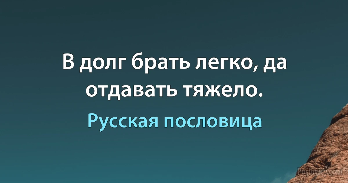 В долг брать легко, да отдавать тяжело. (Русская пословица)