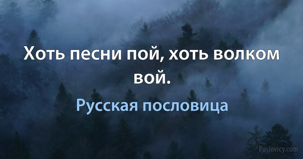 Хоть песни пой, хоть волком вой. (Русская пословица)