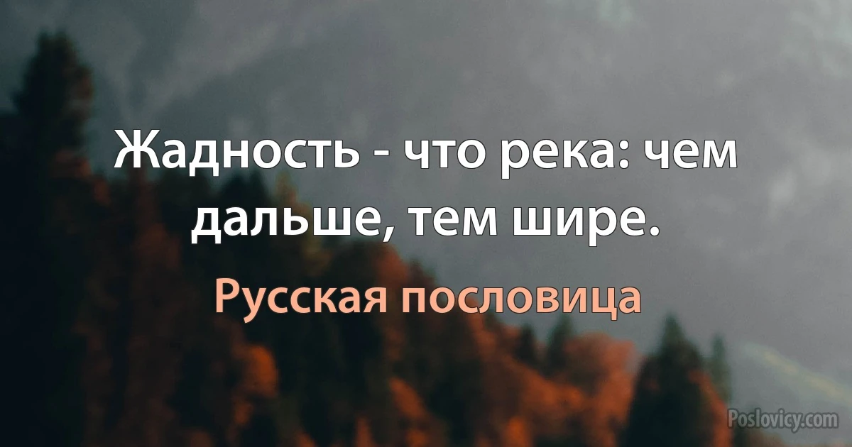 Жадность - что река: чем дальше, тем шире. (Русская пословица)