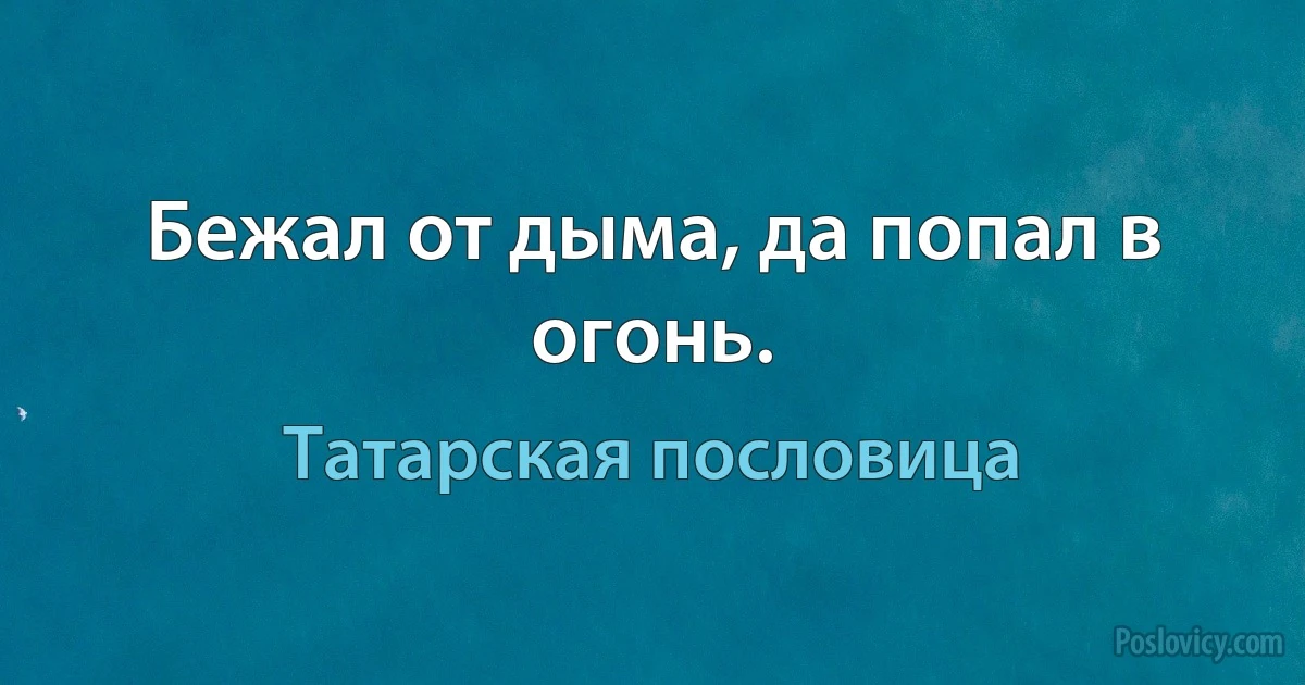 Бежал от дыма, да попал в огонь. (Татарская пословица)