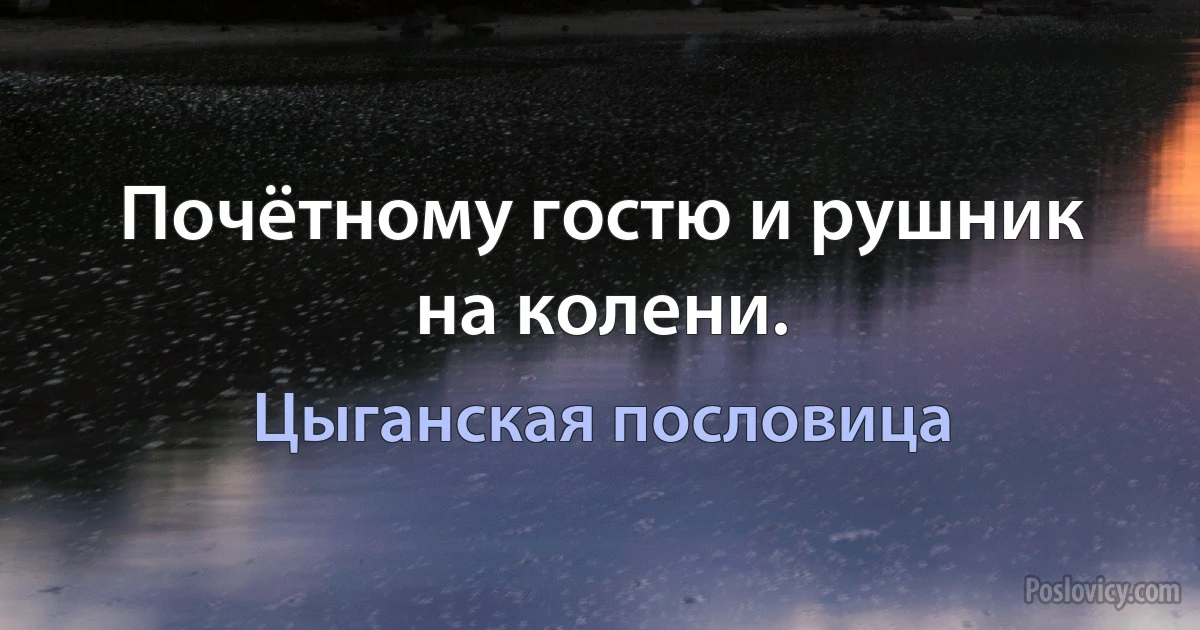 Почётному гостю и рушник на колени. (Цыганская пословица)