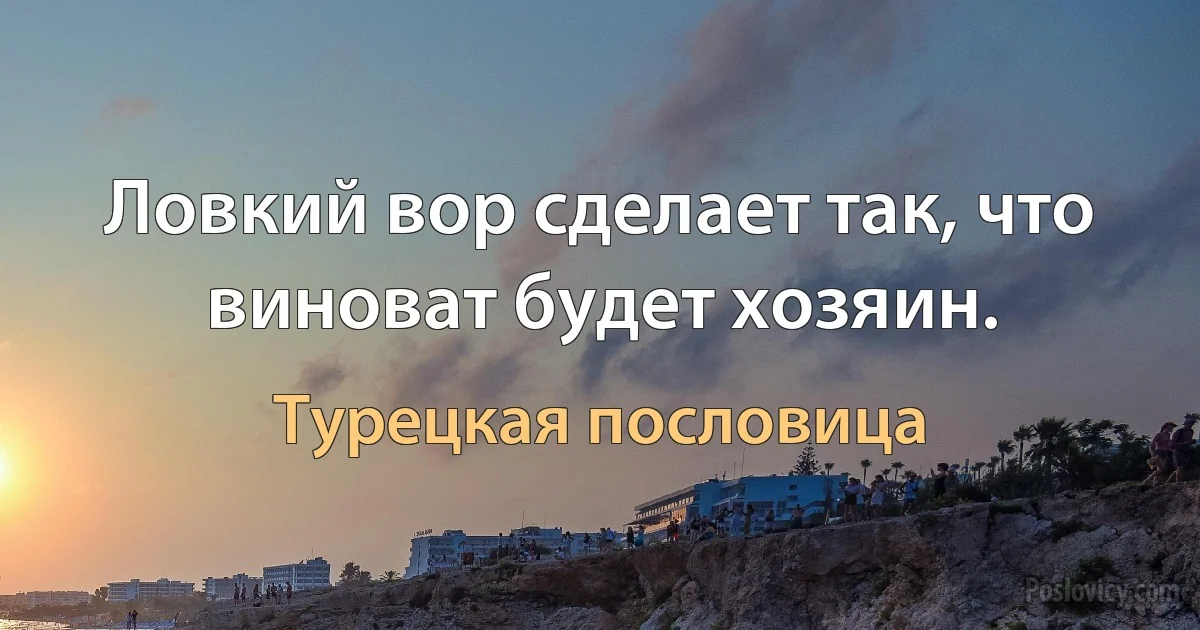 Ловкий вор сделает так, что виноват будет хозяин. (Турецкая пословица)