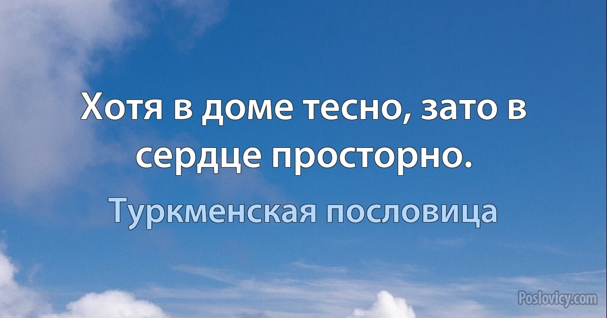 Хотя в доме тесно, зато в сердце просторно. (Туркменская пословица)