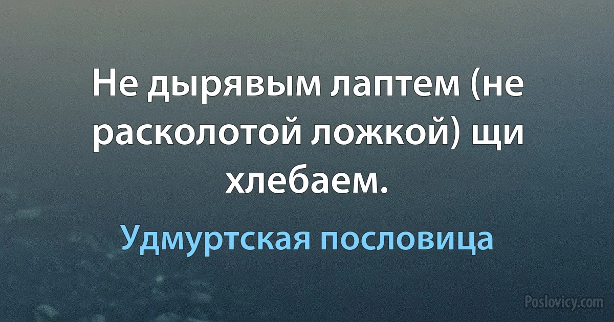 Не дырявым лаптем (не расколотой ложкой) щи хлебаем. (Удмуртская пословица)