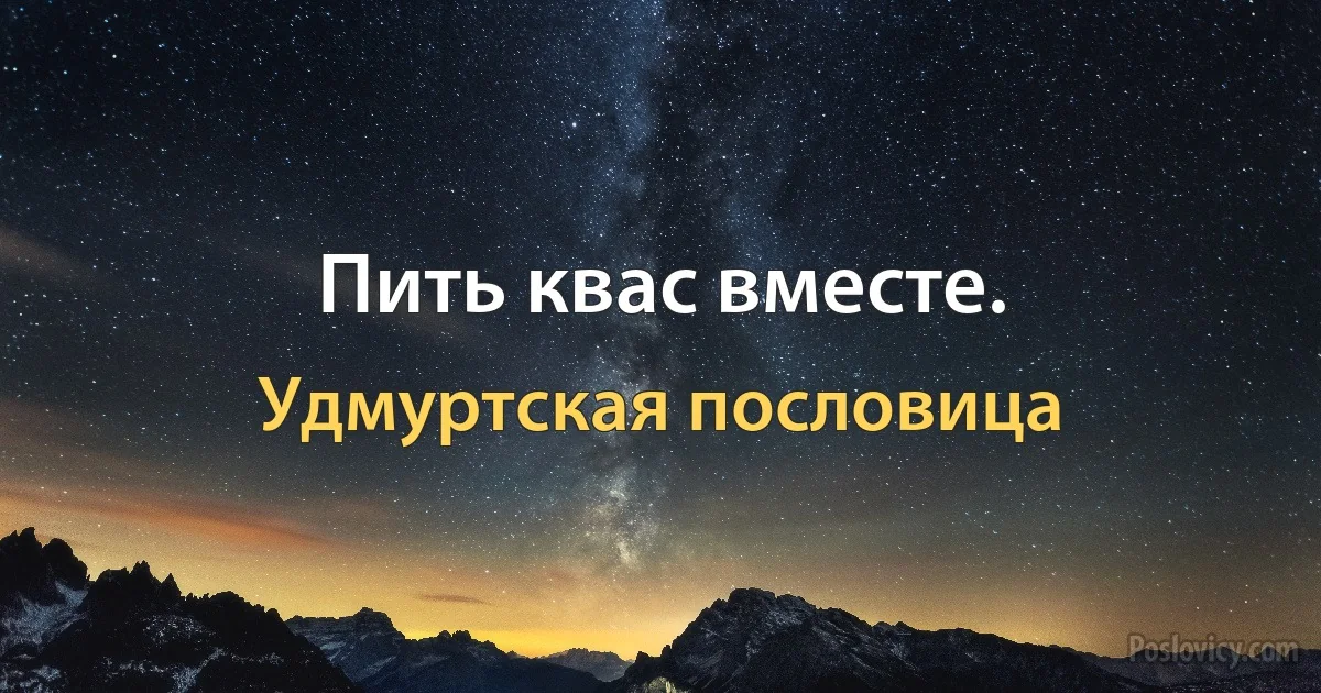 Пить квас вместе. (Удмуртская пословица)