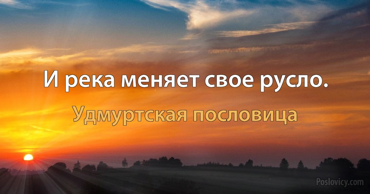 И река меняет свое русло. (Удмуртская пословица)