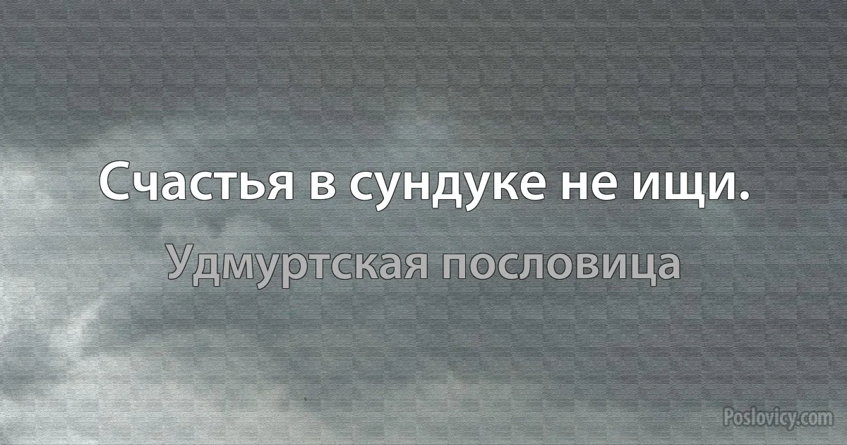 Счастья в сундуке не ищи. (Удмуртская пословица)