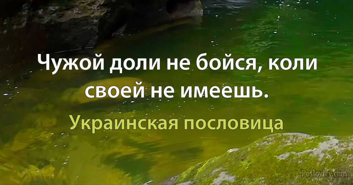 Чужой доли не бойся, коли своей не имеешь. (Украинская пословица)