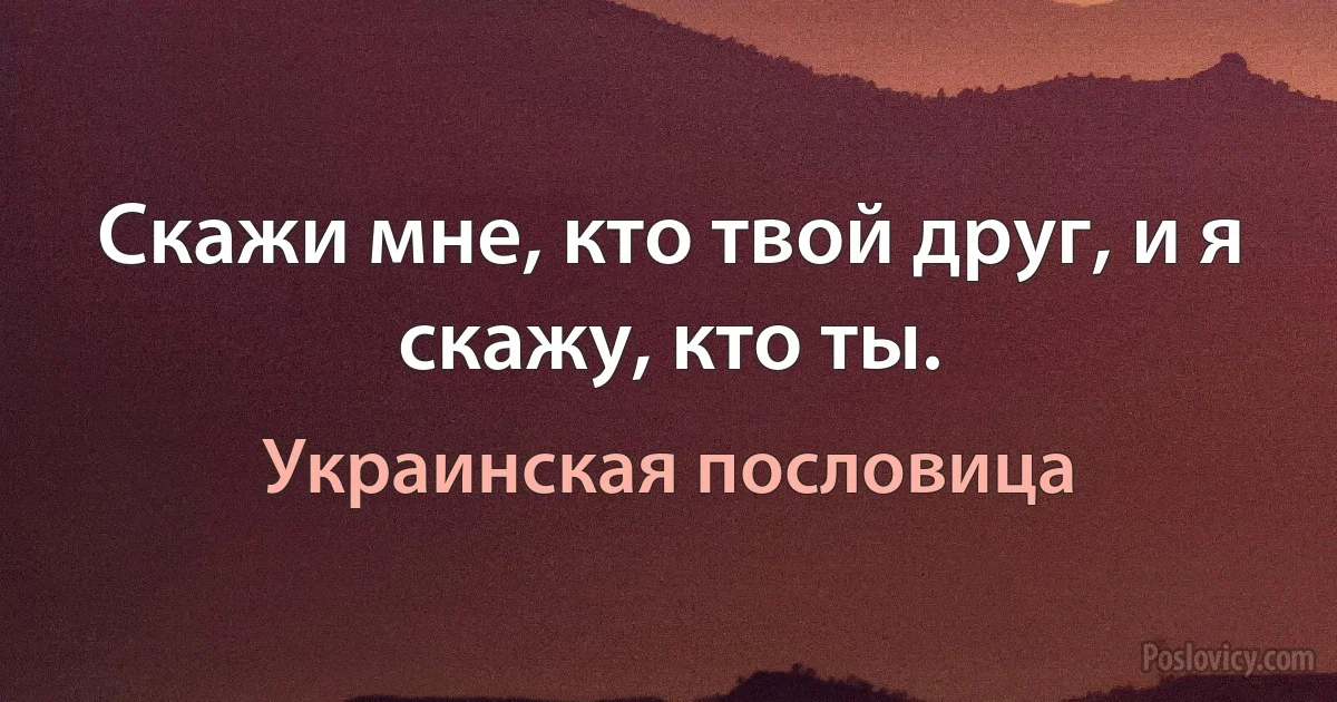 Скажи мне, кто твой друг, и я скажу, кто ты. (Украинская пословица)