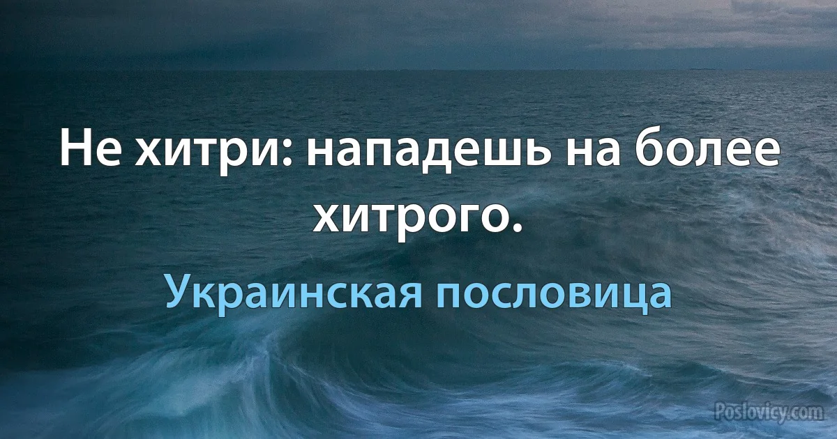 Не хитри: нападешь на более хитрого. (Украинская пословица)