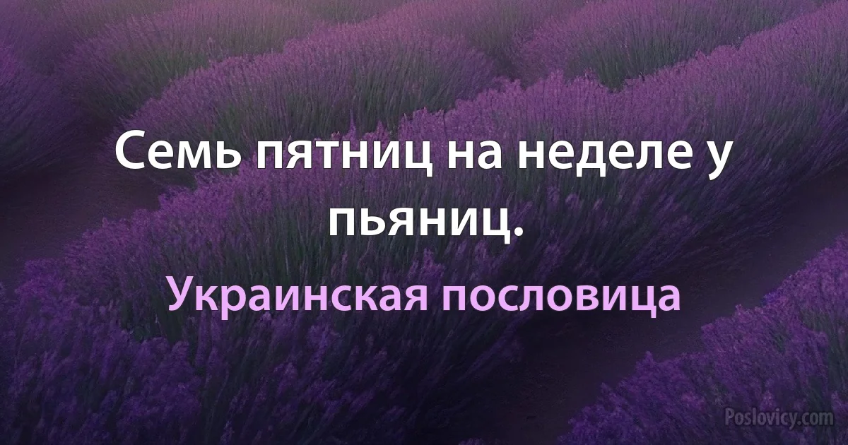 Семь пятниц на неделе у пьяниц. (Украинская пословица)