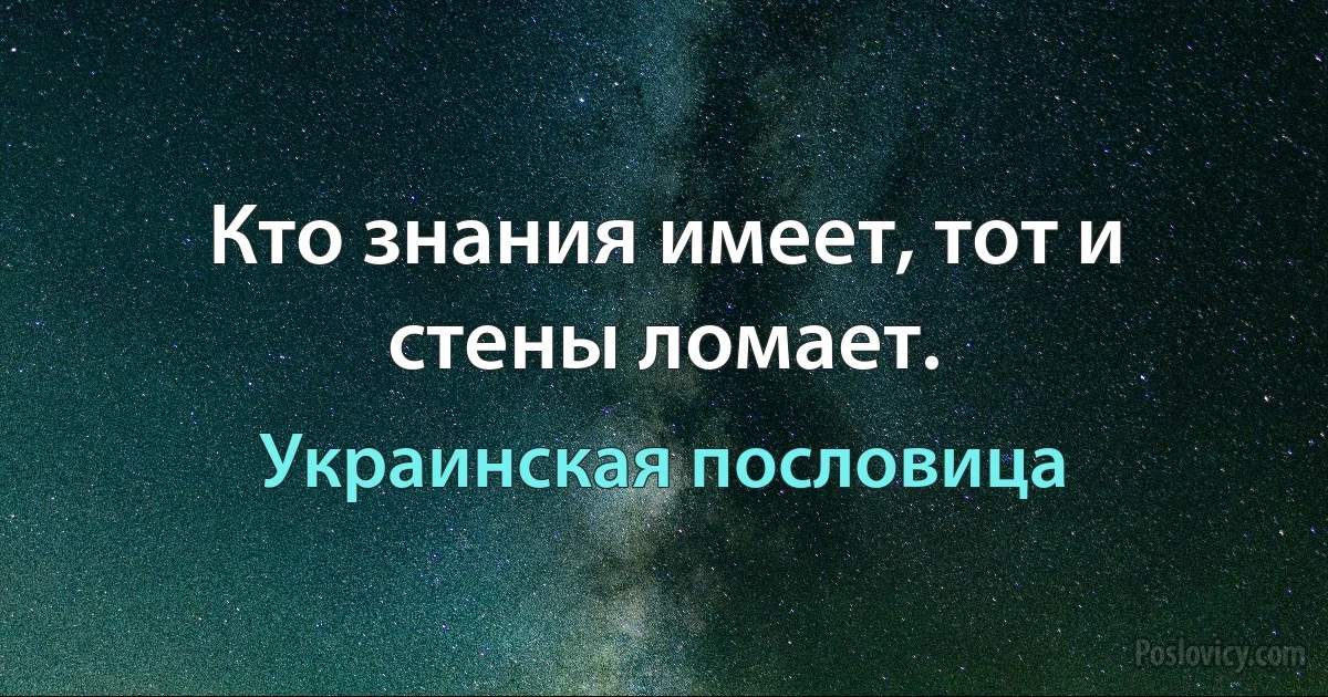 Кто знания имеет, тот и стены ломает. (Украинская пословица)