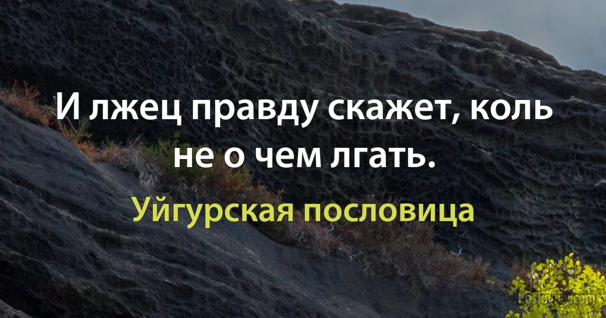 И лжец правду скажет, коль не о чем лгать. (Уйгурская пословица)