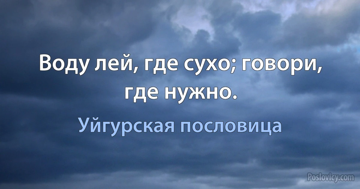 Воду лей, где сухо; говори, где нужно. (Уйгурская пословица)