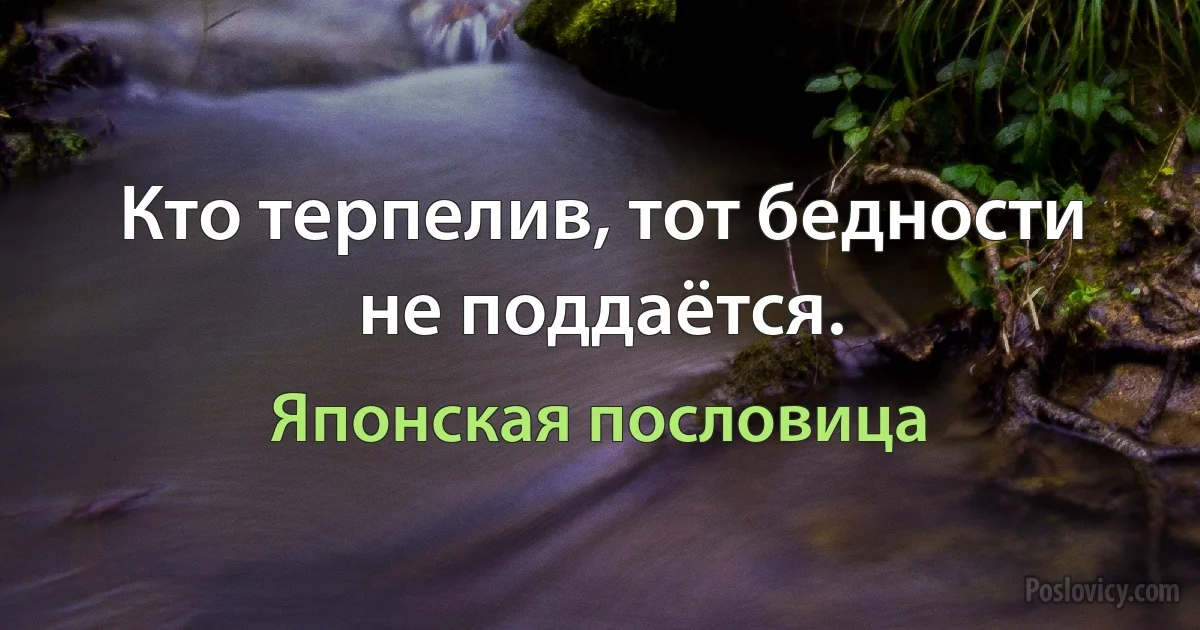 Кто терпелив, тот бедности не поддаётся. (Японская пословица)