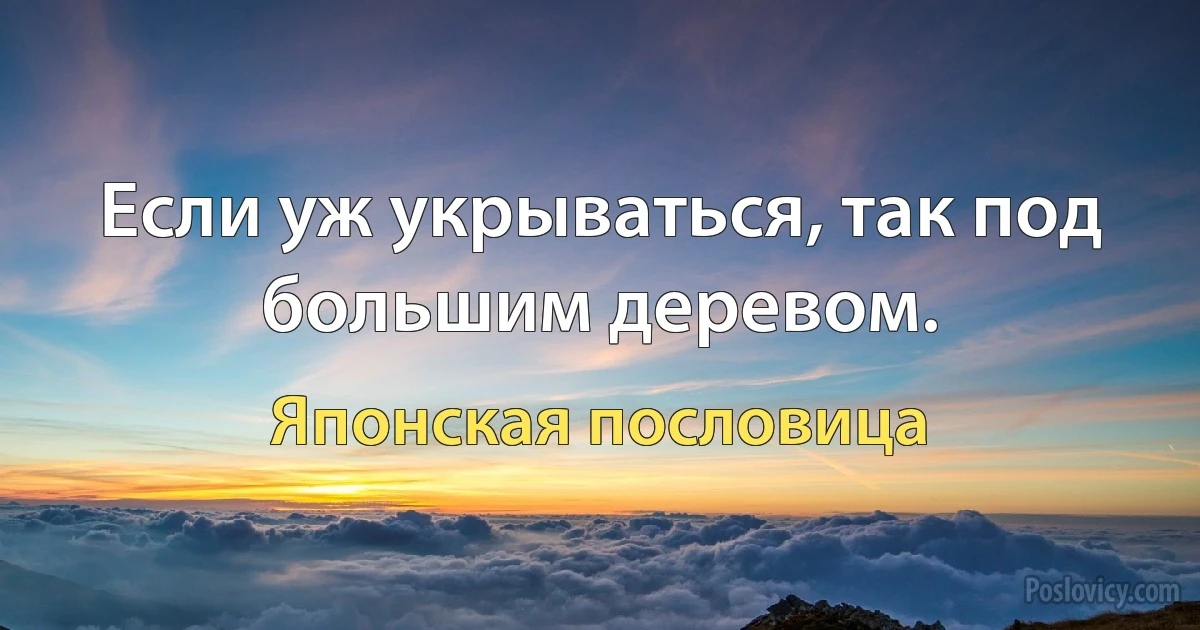 Если уж укрываться, так под большим деревом. (Японская пословица)