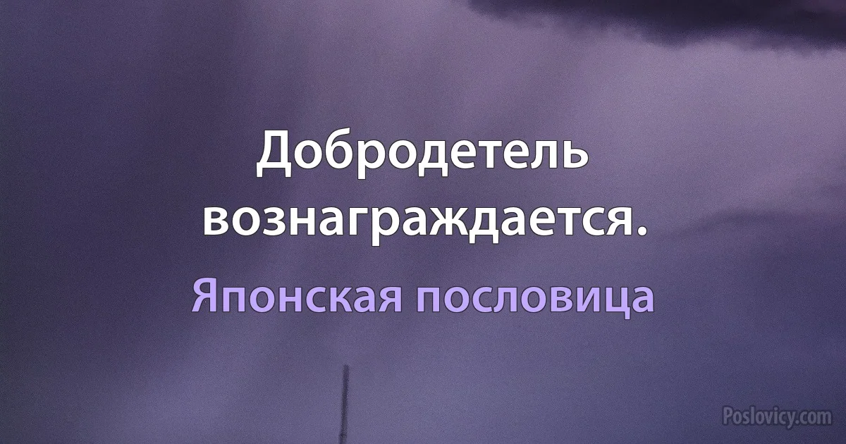 Добродетель вознаграждается. (Японская пословица)