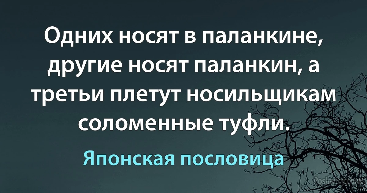 Одних носят в паланкине, другие носят паланкин, а третьи плетут носильщикам соломенные туфли. (Японская пословица)