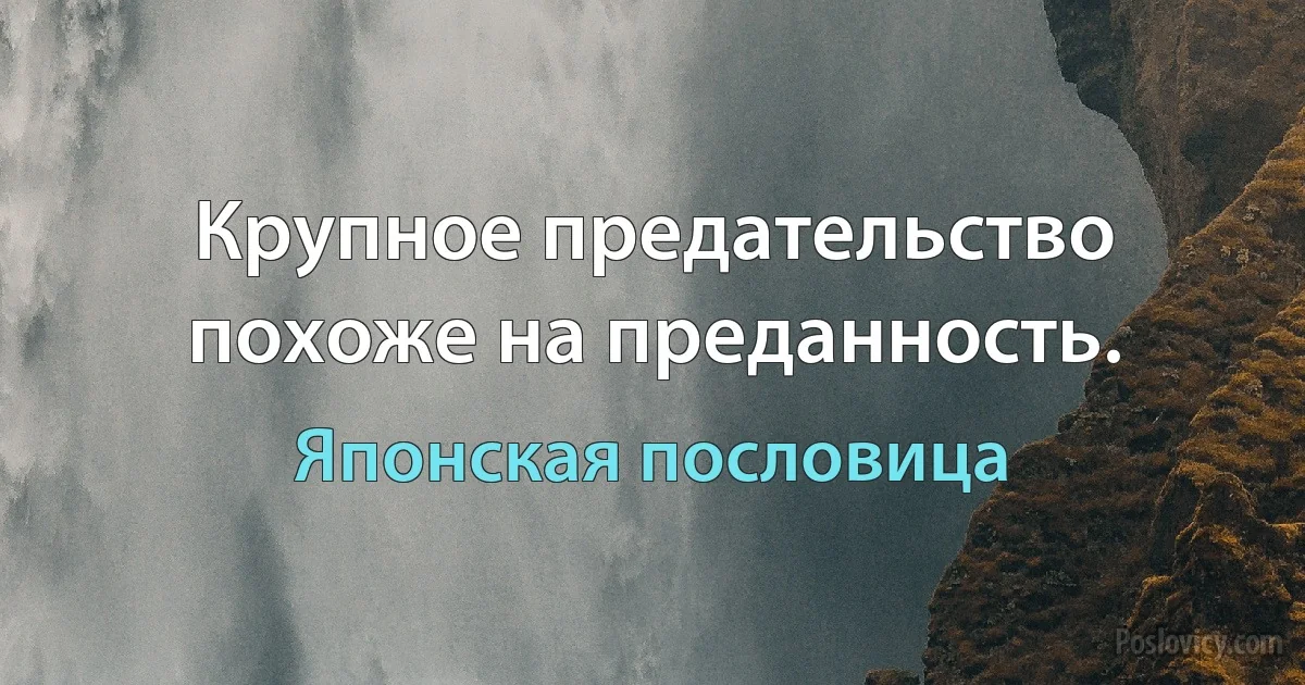 Крупное предательство похоже на преданность. (Японская пословица)