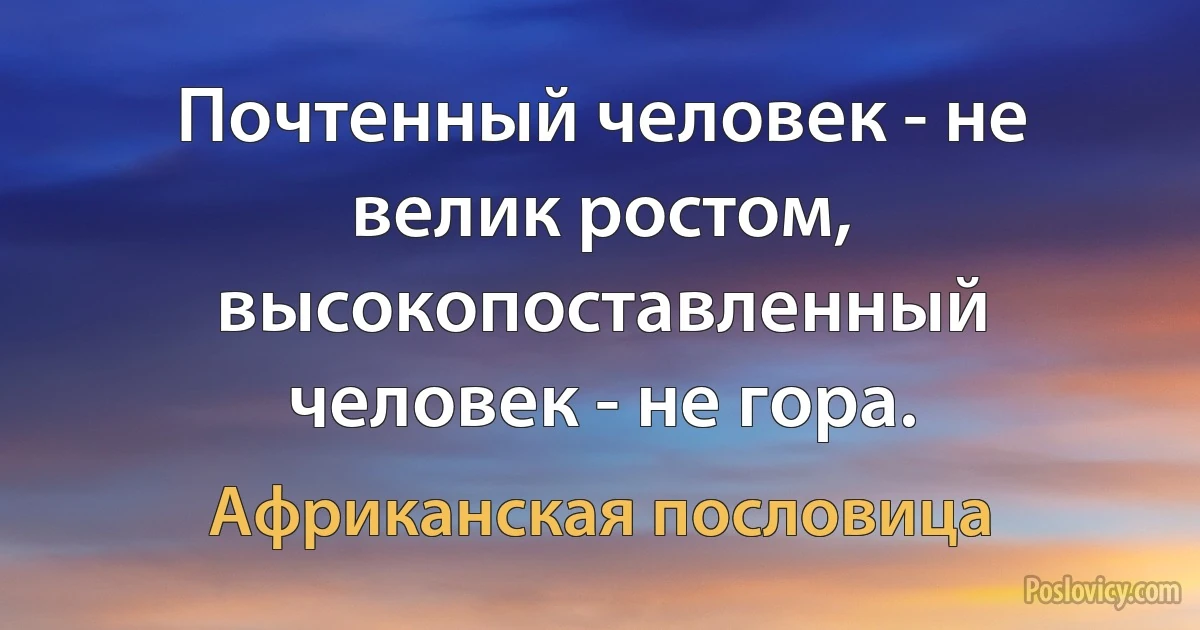 Почтенный человек - не велик ростом, высокопоставленный человек - не гора. (Африканская пословица)