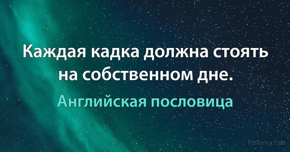 Каждая кадка должна стоять на собственном дне. (Английская пословица)