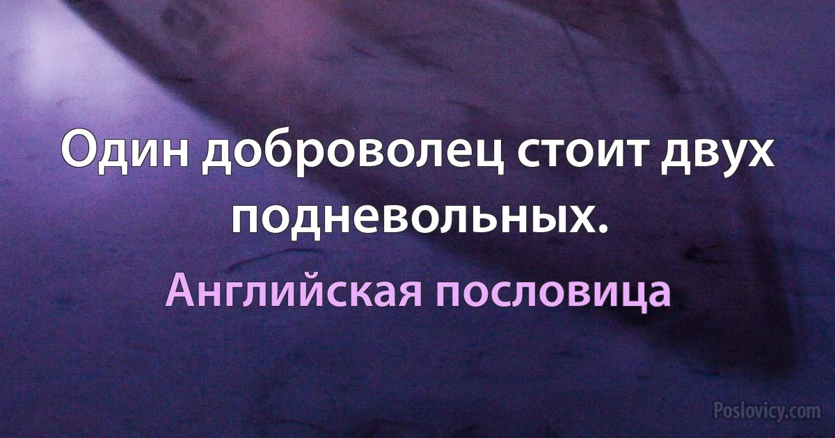 Один доброволец стоит двух подневольных. (Английская пословица)