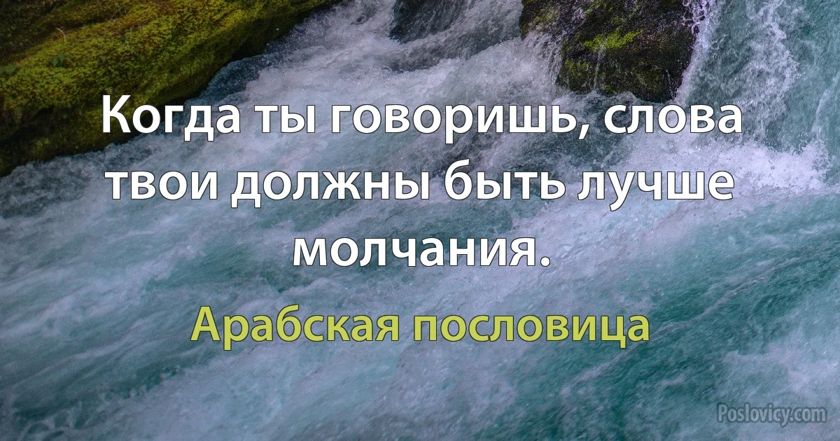 Когда ты говоришь, слова твои должны быть лучше молчания. (Арабская пословица)