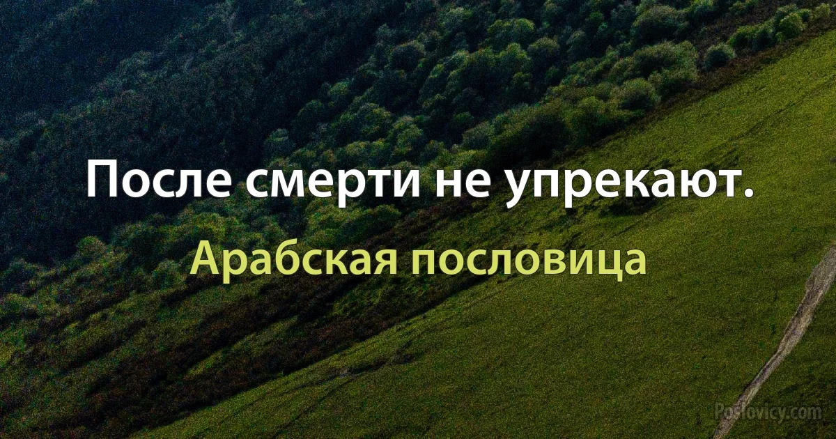 После смерти не упрекают. (Арабская пословица)