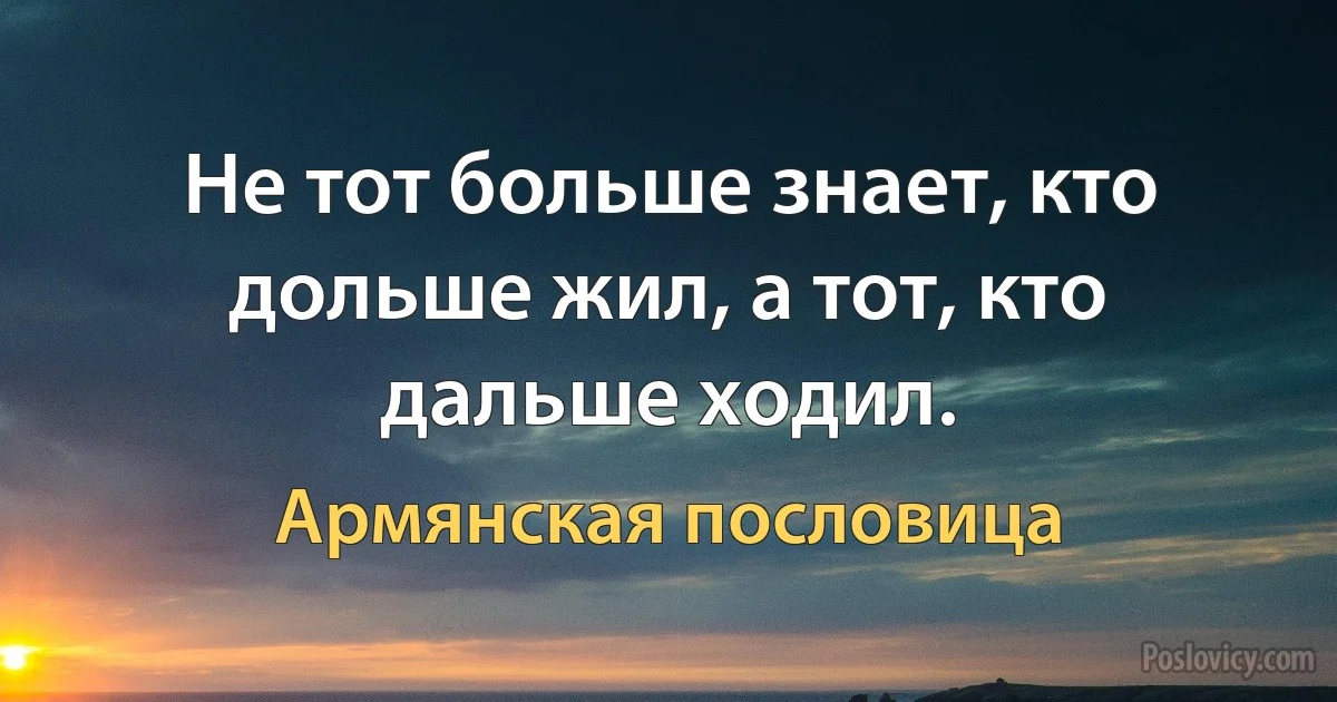 Не тот больше знает, кто дольше жил, а тот, кто дальше ходил. (Армянская пословица)