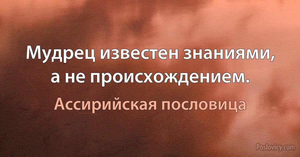 Мудрец известен знаниями, а не происхождением. (Ассирийская пословица)