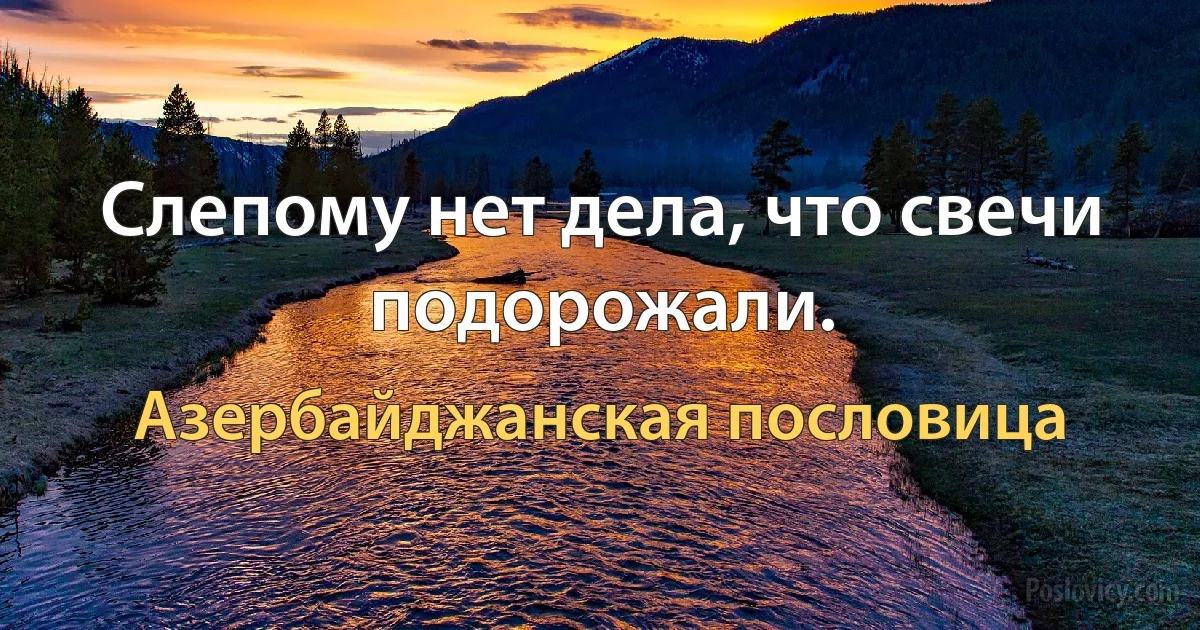 Слепому нет дела, что свечи подорожали. (Азербайджанская пословица)