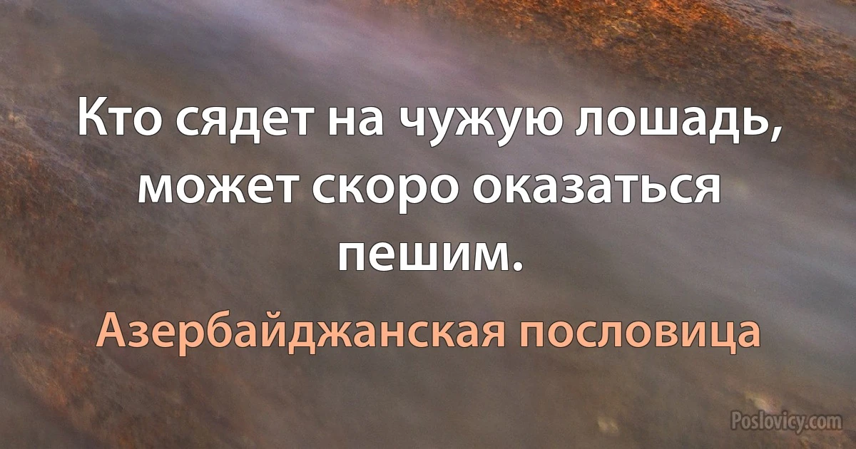 Кто сядет на чужую лошадь, может скоро оказаться пешим. (Азербайджанская пословица)