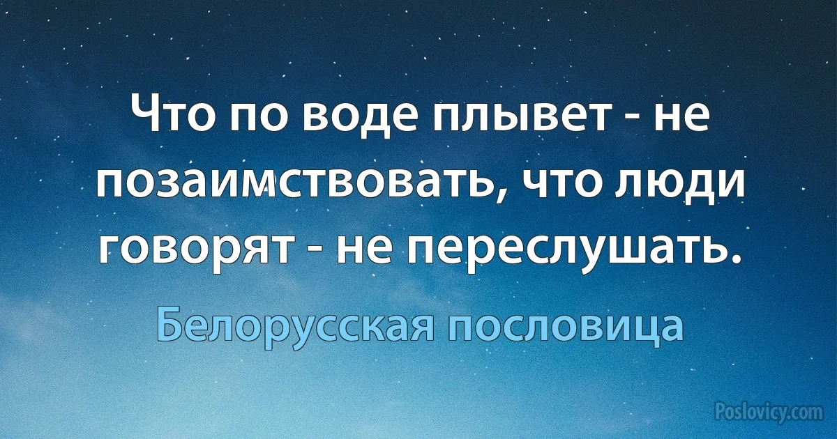 Что по воде плывет - не позаимствовать, что люди говорят - не переслушать. (Белорусская пословица)