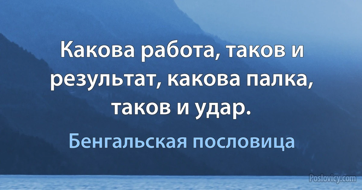 Какова работа, таков и результат, какова палка, таков и удар. (Бенгальская пословица)