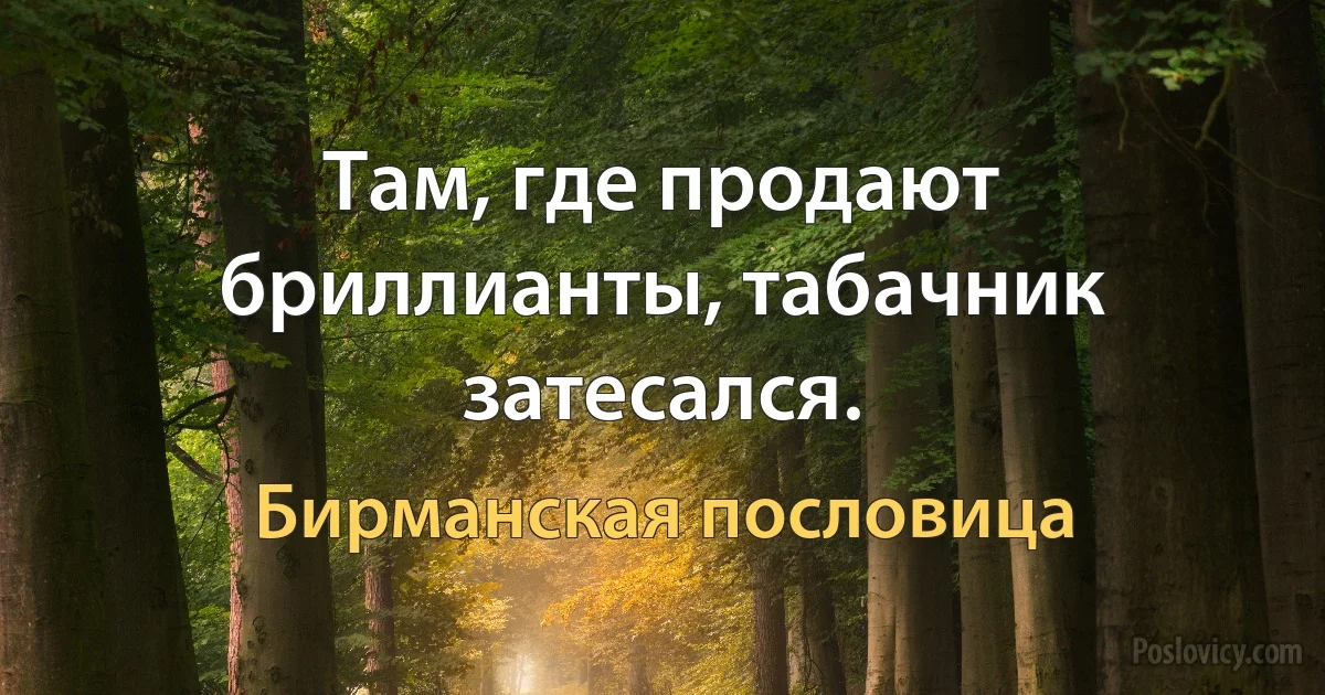 Там, где продают бриллианты, табачник затесался. (Бирманская пословица)