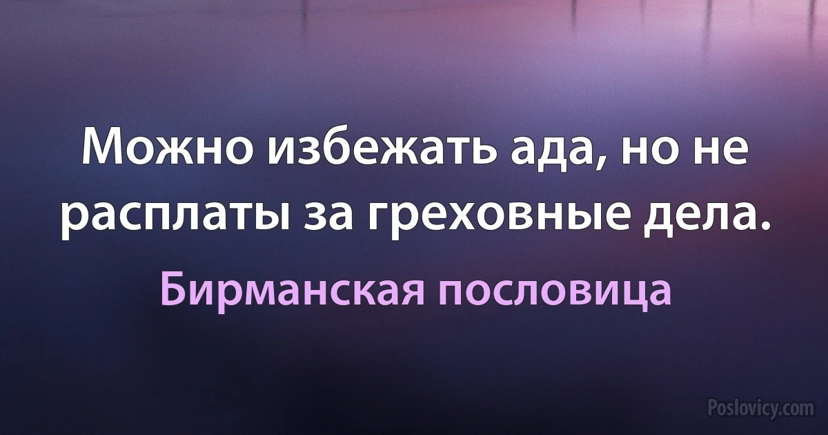 Можно избежать ада, но не расплаты за греховные дела. (Бирманская пословица)