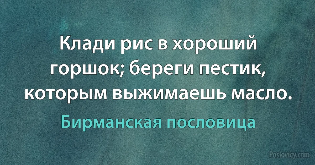 Клади рис в хороший горшок; береги пестик, которым выжимаешь масло. (Бирманская пословица)