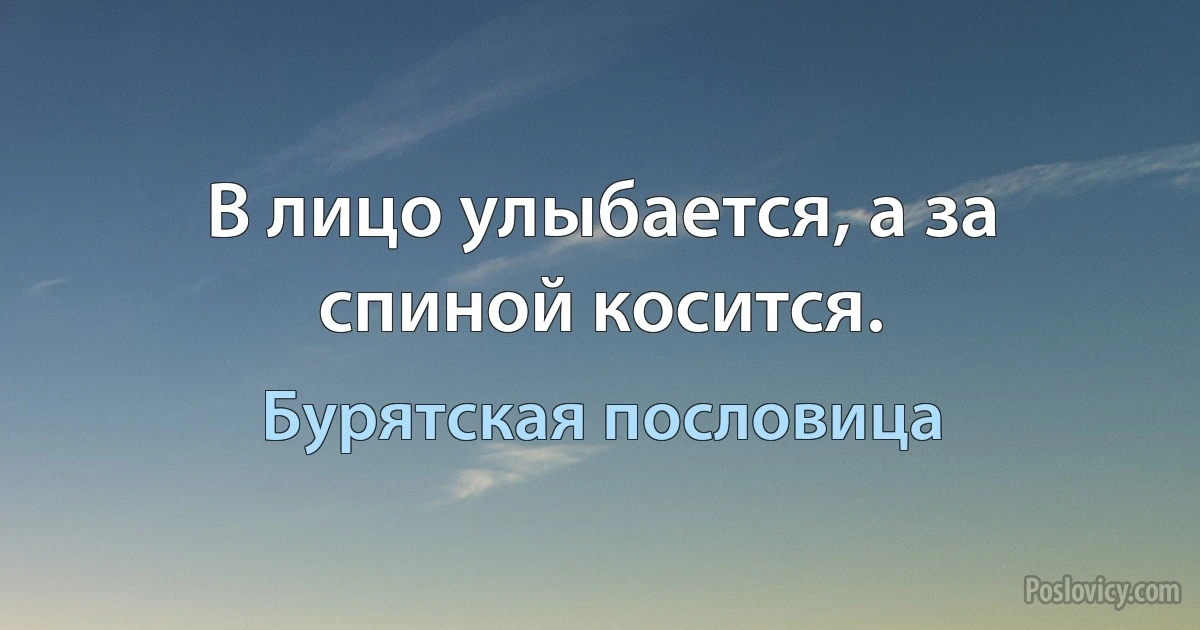 В лицо улыбается, а за спиной косится. (Бурятская пословица)