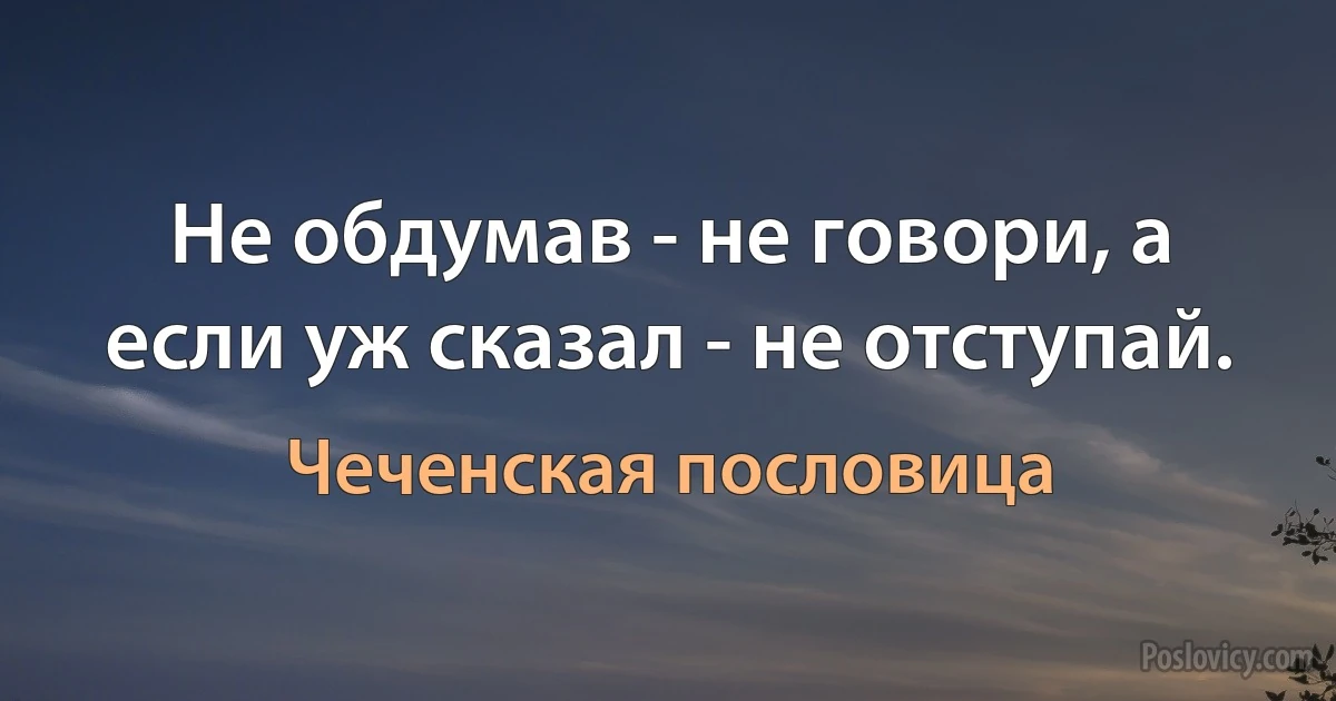 Не обдумав - не говори, а если уж сказал - не отступай. (Чеченская пословица)