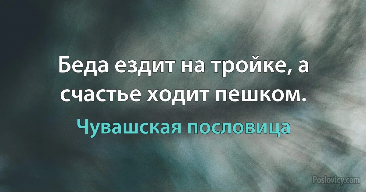 Беда ездит на тройке, а счастье ходит пешком. (Чувашская пословица)