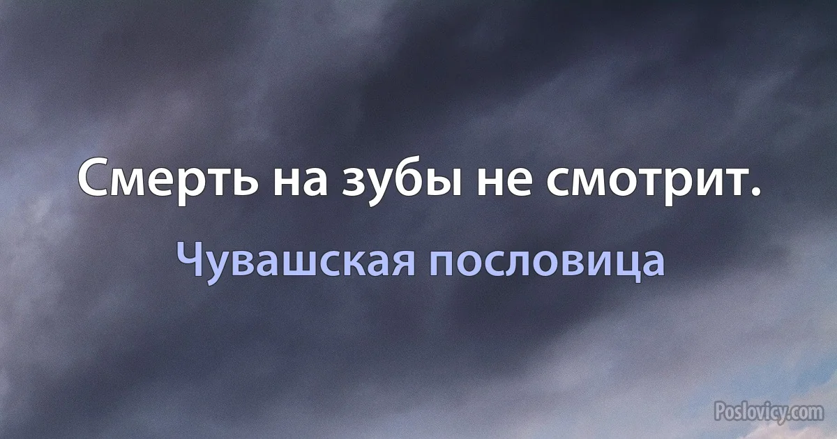 Смерть на зубы не смотрит. (Чувашская пословица)