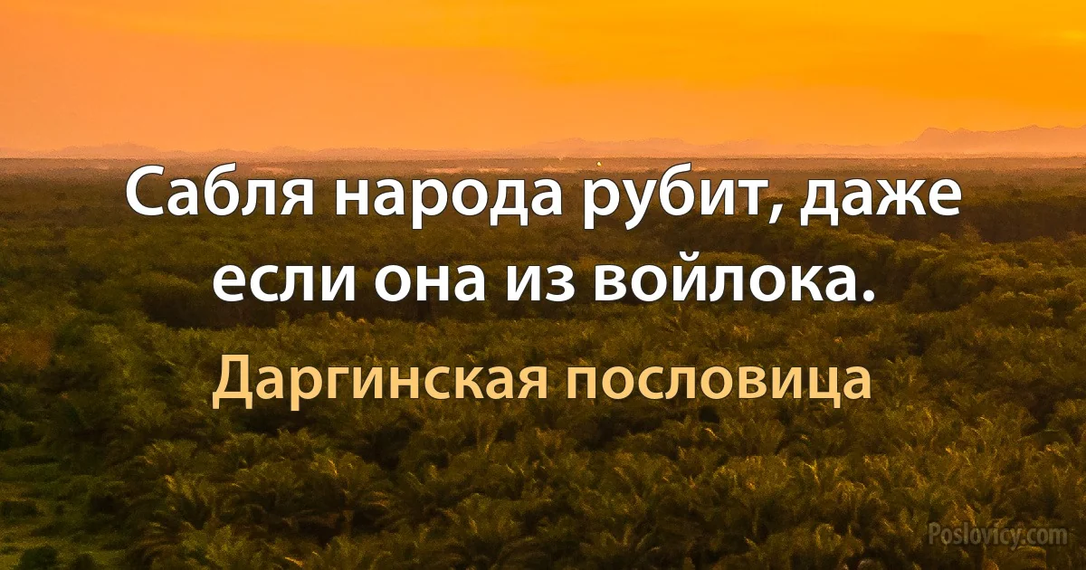 Сабля народа рубит, даже если она из войлока. (Даргинская пословица)