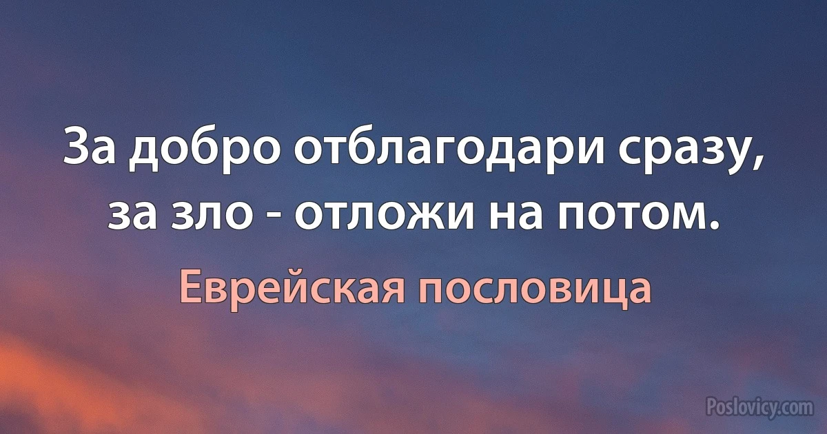 За добро отблагодари сразу, за зло - отложи на потом. (Еврейская пословица)