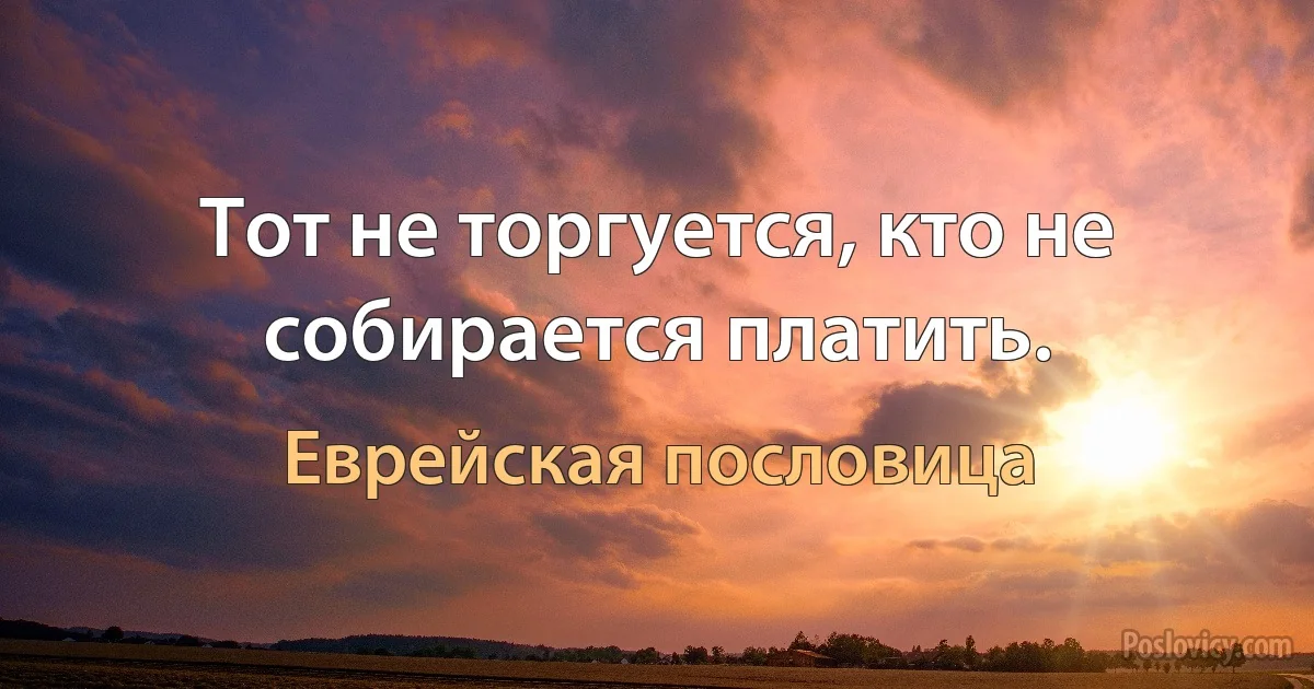 Тот не торгуется, кто не собирается платить. (Еврейская пословица)