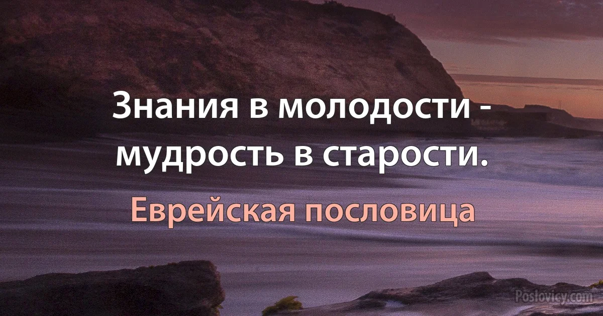 Знания в молодости - мудрость в старости. (Еврейская пословица)