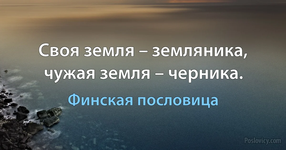 Своя земля – земляника, чужая земля – черника. (Финская пословица)