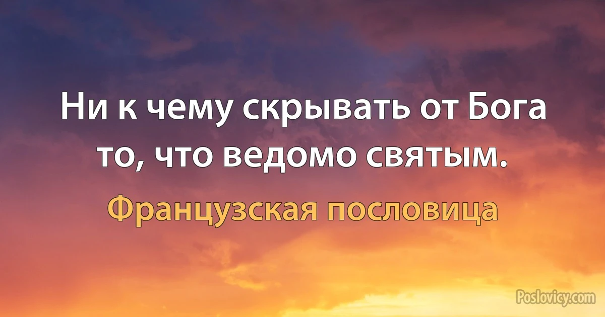 Ни к чему скрывать от Бога то, что ведомо святым. (Французская пословица)