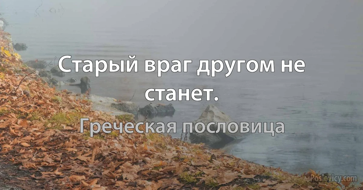 Старый враг другом не станет. (Греческая пословица)