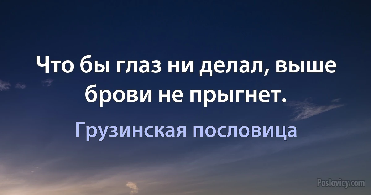 Что бы глаз ни делал, выше брови не прыгнет. (Грузинская пословица)