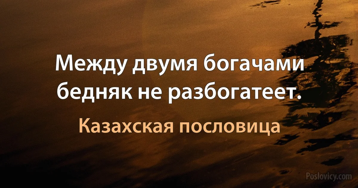 Между двумя богачами бедняк не разбогатеет. (Казахская пословица)